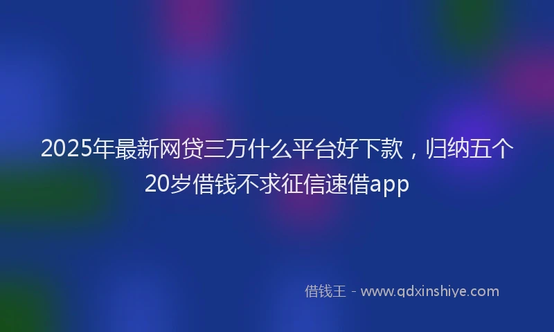 2025年最新网贷三万什么平台好下款，归纳五个20岁借钱不求征信速借app