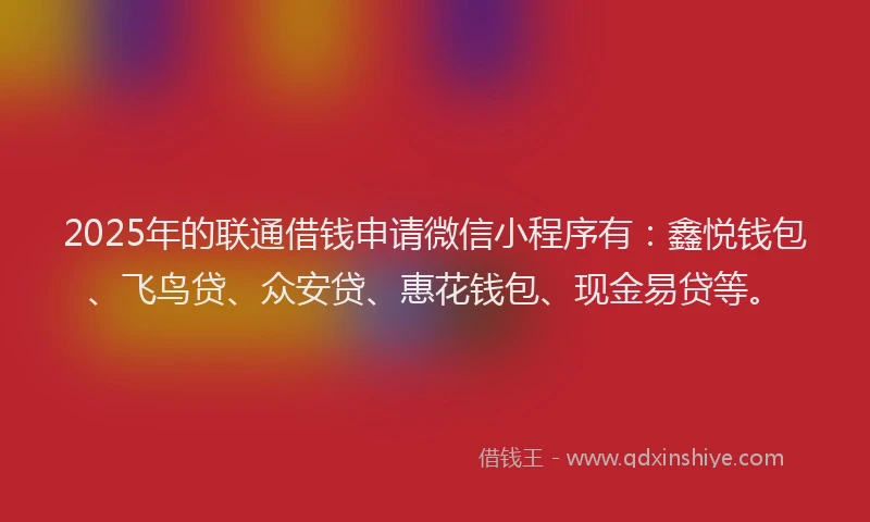 2025年的联通借钱申请微信小程序有：鑫悦钱包、飞鸟贷、众安贷、惠花钱包、现金易贷等。