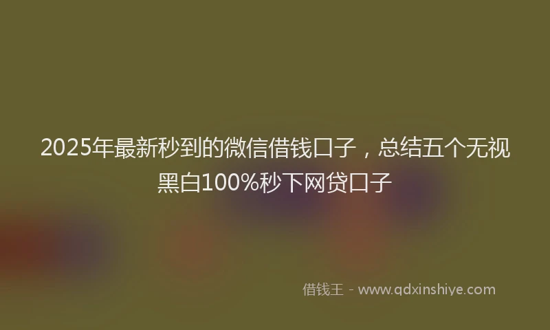 2025年最新秒到的微信借钱口子，总结五个无视黑白100%秒下网贷口子