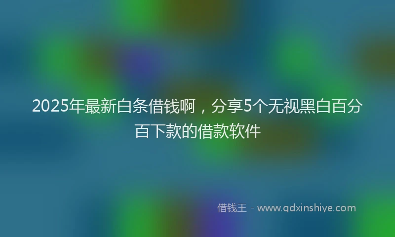 2025年最新白条借钱啊，分享5个无视黑白百分百下款的借款软件