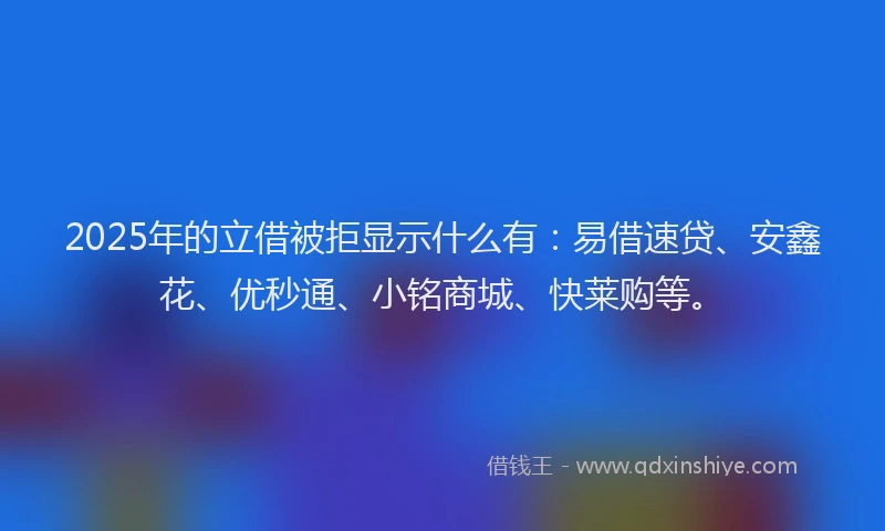 2025年的立借被拒显示什么有:易借速贷、安鑫花、优秒通、小铭商城、快莱购等。