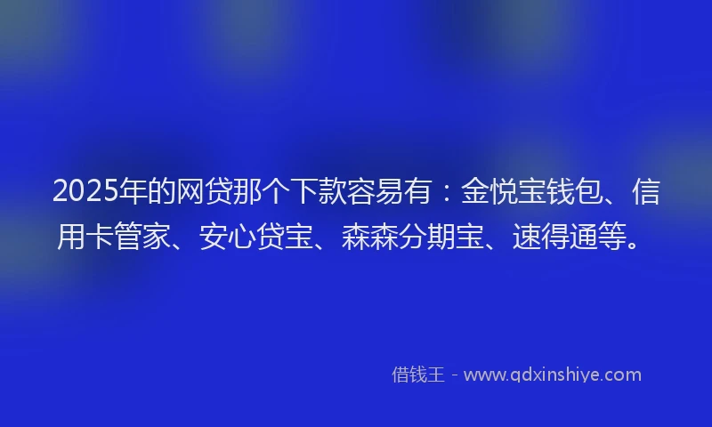2025年的网贷那个下款容易有：金悦宝钱包、信用卡管家、安心贷宝、森森分期宝、速得通等。