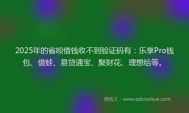 2025年的省呗借钱收不到验证码有：乐享Pro钱包、借蛙、易贷通宝、聚财花、理想给等。