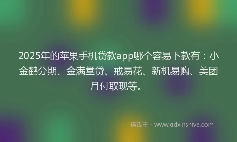 2025年的苹果手机贷款app哪个容易下款有：小金鹤分期、金满堂贷、戒易花、新机易购、美团月付取现等。
