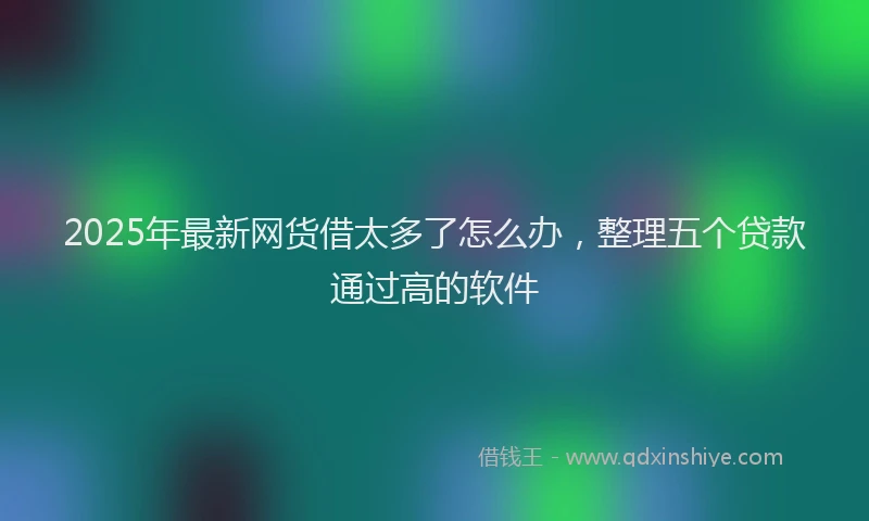 2025年最新网货借太多了怎么办，整理五个贷款通过高的软件