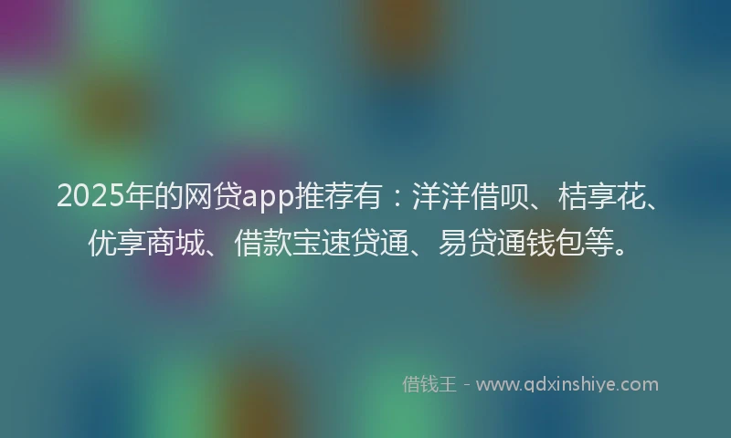 2025年的网贷app推荐有：洋洋借呗、桔享花、优享商城、借款宝速贷通、易贷通钱包等。