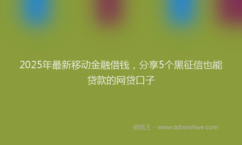 2025年最新移动金融借钱，分享5个黑征信也能贷款的网贷口子