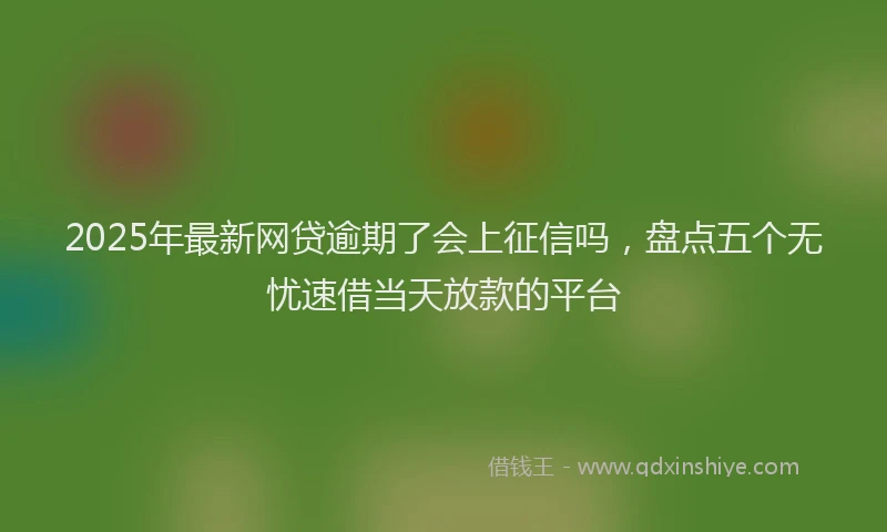 2025年最新网贷逾期了会上征信吗，盘点五个无忧速借当天放款的平台