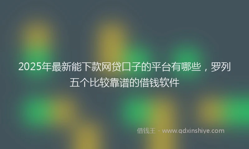 2025年最新能下款网贷口子的平台有哪些，罗列五个比较靠谱的借钱软件