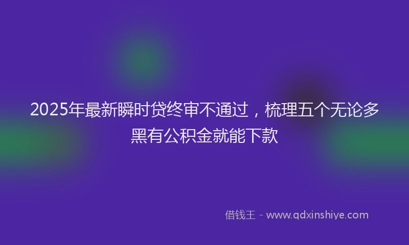 2025年最新瞬时贷终审不通过，梳理五个无论多黑有公积金就能下款