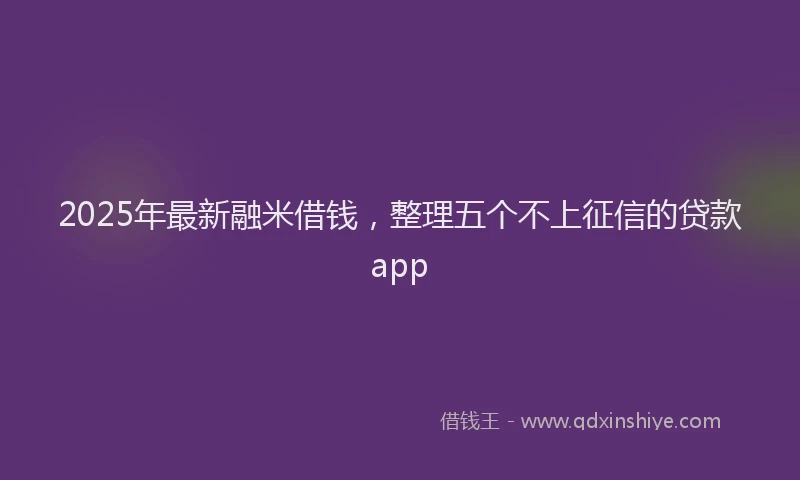 2025年最新融米借钱，整理五个不上征信的贷款app