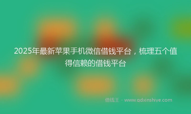 2025年最新苹果手机微信借钱平台，梳理五个值得信赖的借钱平台