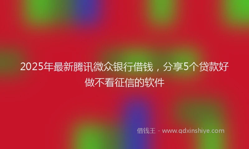 2025年最新腾讯微众银行借钱，分享5个贷款好做不看征信的软件