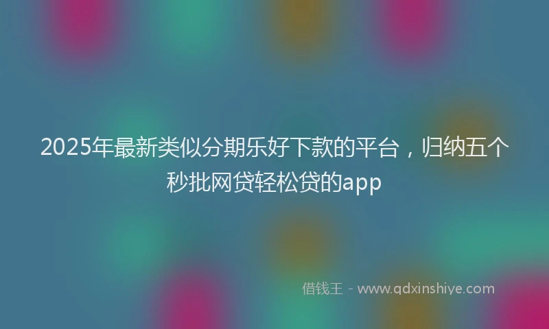 2025年最新类似分期乐好下款的平台，归纳五个秒批网贷轻松贷的app