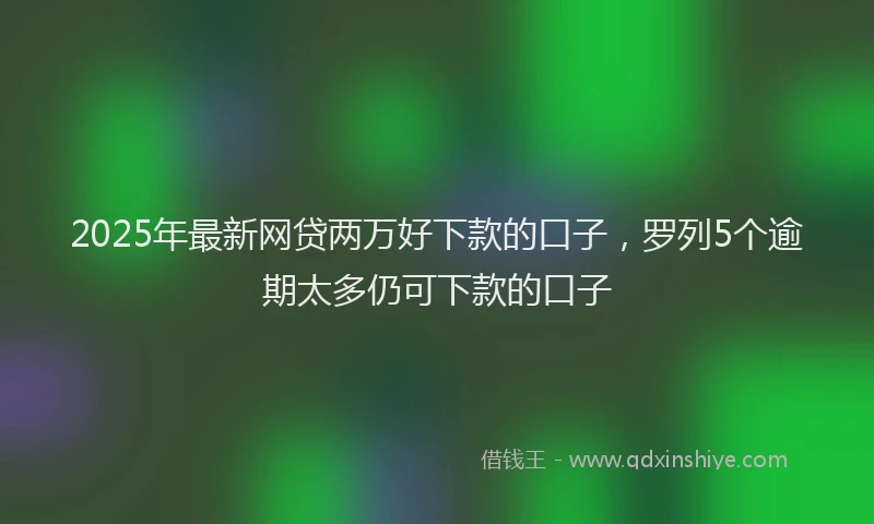 2025年最新网贷两万好下款的口子，罗列5个逾期太多仍可下款的口子