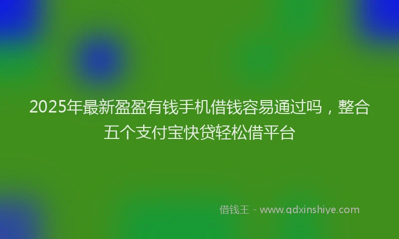 2025年最新盈盈有钱手机借钱容易通过吗，整合五个支付宝快贷轻松借平台