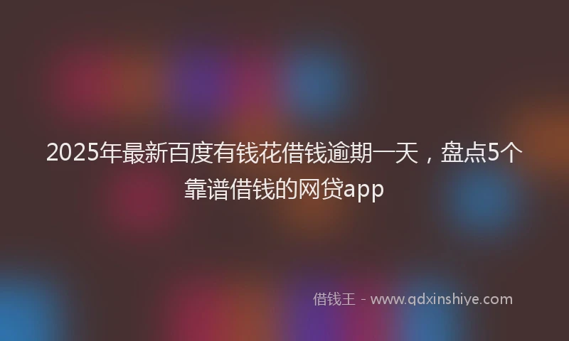 2025年最新百度有钱花借钱逾期一天，盘点5个靠谱借钱的网贷app