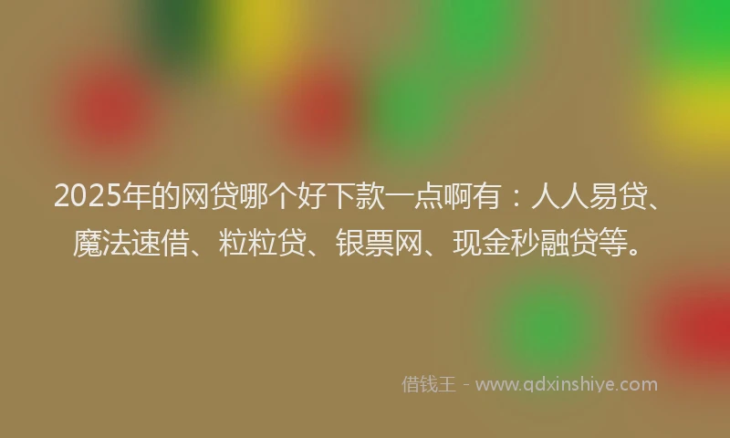 2025年的网贷哪个好下款一点啊有：人人易贷、魔法速借、粒粒贷、银票网、现金秒融贷等。