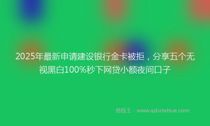 2025年最新申请建设银行金卡被拒，分享五个无视黑白100%秒下网贷小额夜间口子