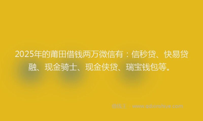 2025年的莆田借钱两万微信有：信秒贷、快易贷融、现金骑士、现金侠贷、瑞宝钱包等。