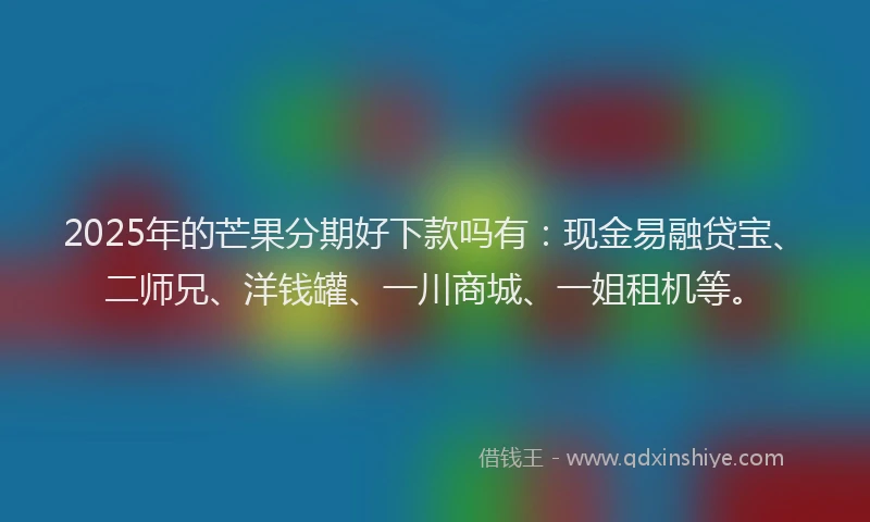2025年的芒果分期好下款吗有：现金易融贷宝、二师兄、洋钱罐、一川商城、一姐租机等。