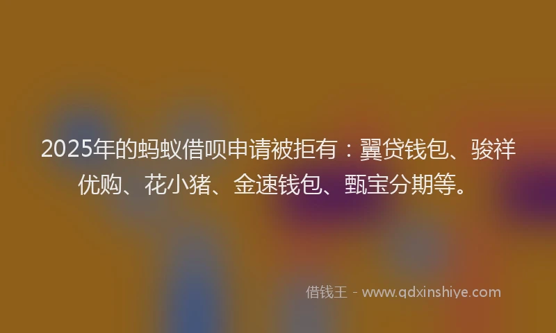 2025年的蚂蚁借呗申请被拒有：翼贷钱包、骏祥优购、花小猪、金速钱包、甄宝分期等。