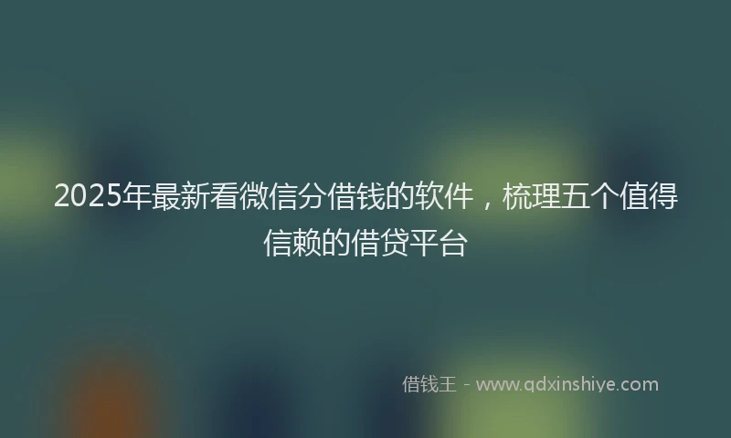 2025年最新看微信分借钱的软件，梳理五个值得信赖的借贷平台