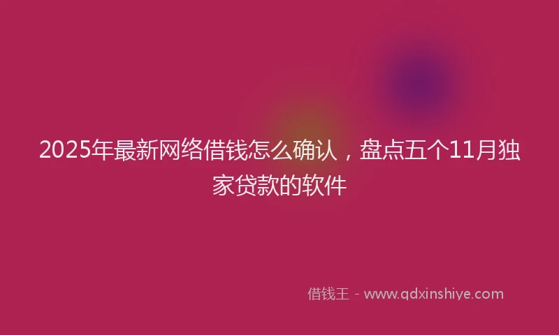 2025年最新网络借钱怎么确认，盘点五个11月独家贷款的软件
