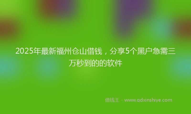 2025年最新福州仓山借钱，分享5个黑户急需三万秒到的的软件