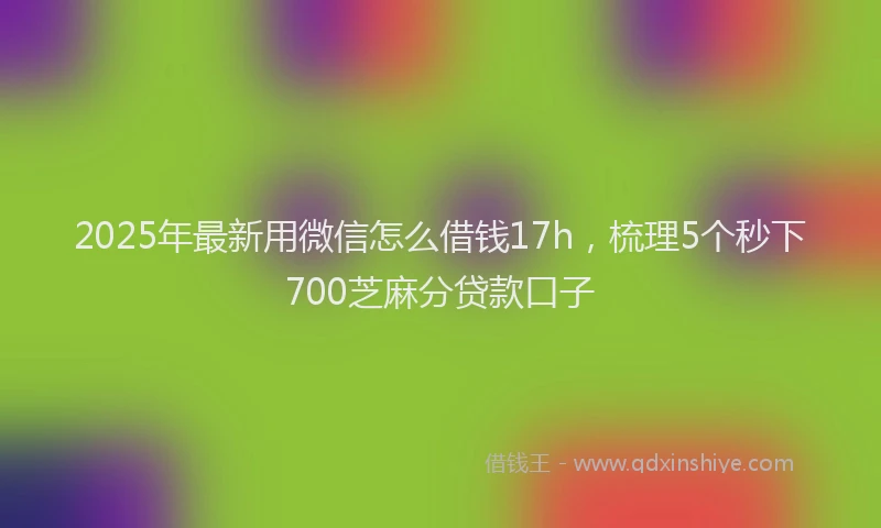 2025年最新用微信怎么借钱17h，梳理5个秒下700芝麻分贷款口子