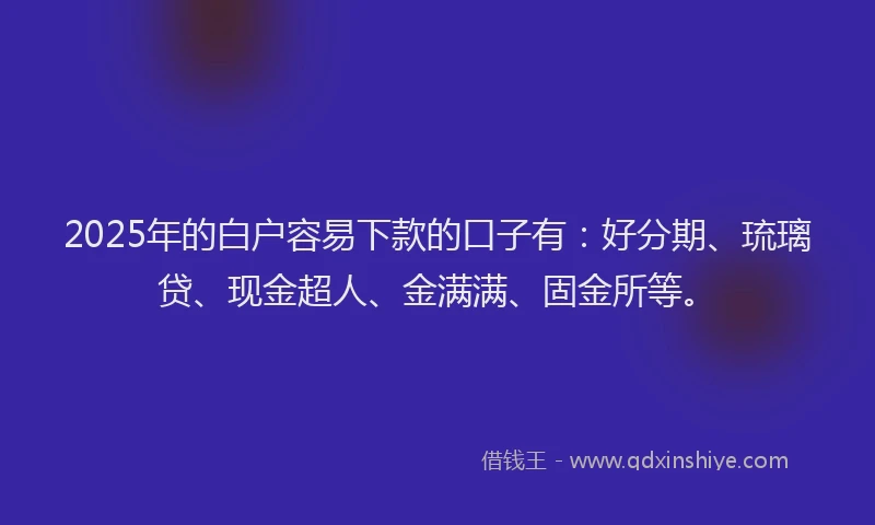 2025年的白户容易下款的口子有：好分期、琉璃贷、现金超人、金满满、固金所等。