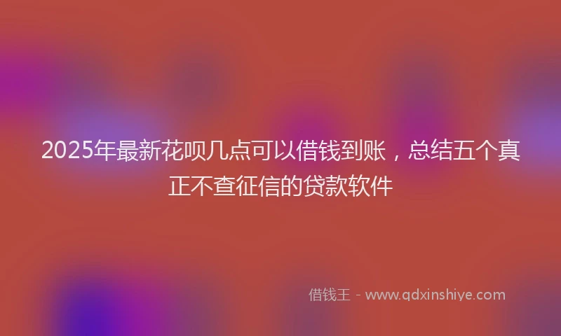 2025年最新花呗几点可以借钱到账，总结五个真正不查征信的贷款软件