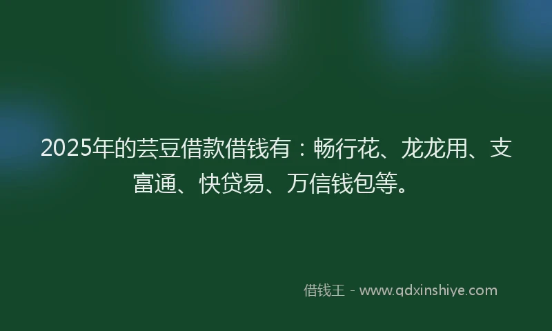 2025年的芸豆借款借钱有：畅行花、龙龙用、支富通、快贷易、万信钱包等。