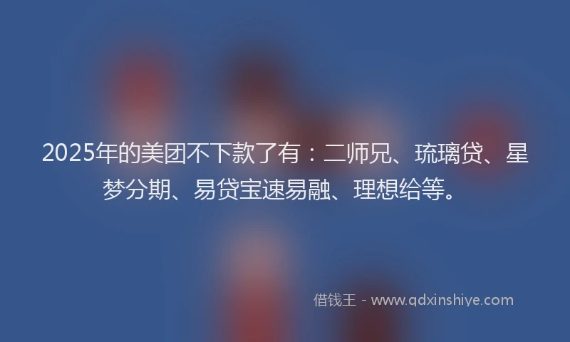 2025年的美团不下款了有：二师兄、琉璃贷、星梦分期、易贷宝速易融、理想给等。