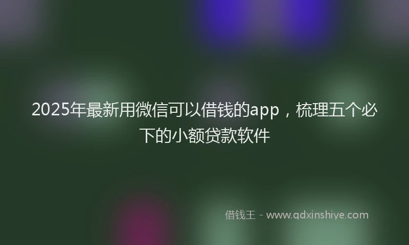 2025年最新用微信可以借钱的app，梳理五个必下的小额贷款软件
