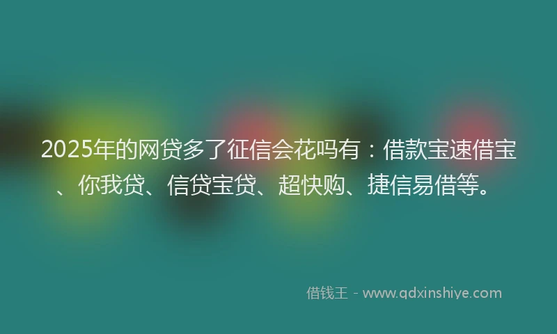 2025年的网贷多了征信会花吗有：借款宝速借宝、你我贷、信贷宝贷、超快购、捷信易借等。