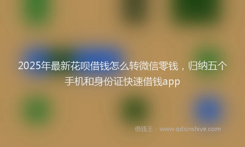 2025年最新花呗借钱怎么转微信零钱，归纳五个手机和身份证快速借钱app