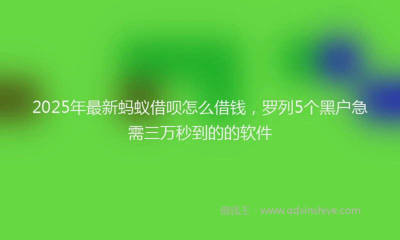 2025年最新蚂蚁借呗怎么借钱，罗列5个黑户急需三万秒到的的软件
