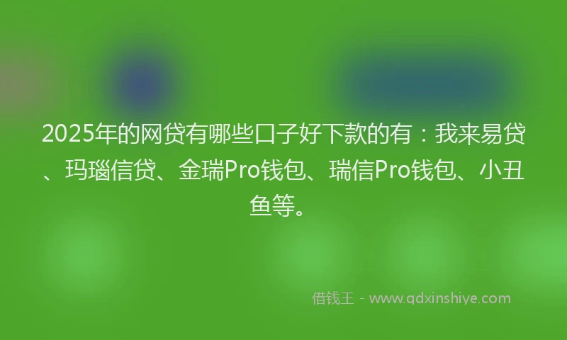 2025年的网贷有哪些口子好下款的有:我来易贷、玛瑙信贷、金瑞Pro钱包、瑞信Pro钱包、小丑鱼等。