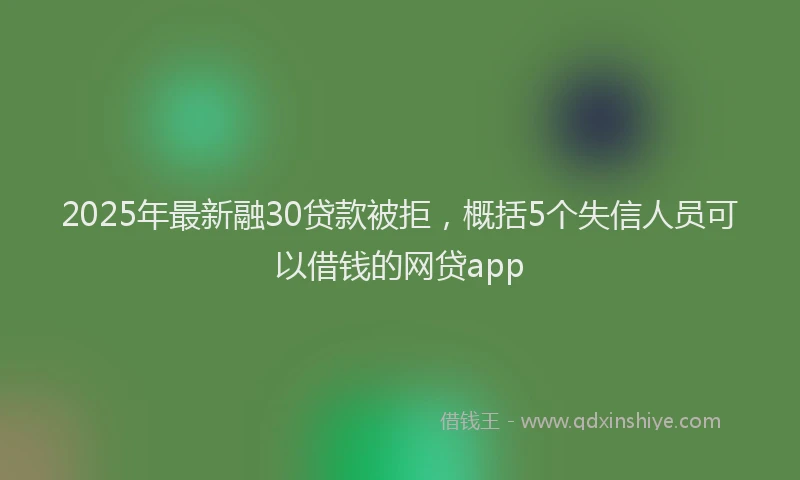 2025年最新融30贷款被拒，概括5个失信人员可以借钱的网贷app