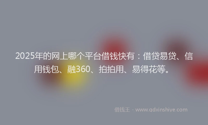 2025年的网上哪个平台借钱快有：借贷易贷、信用钱包、融360、拍拍用、易得花等。