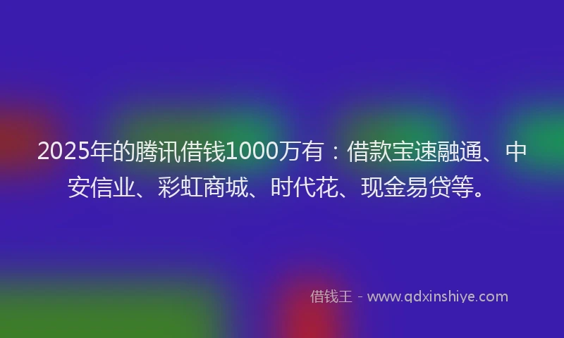 2025年的腾讯借钱1000万有：借款宝速融通、中安信业、彩虹商城、时代花、现金易贷等。