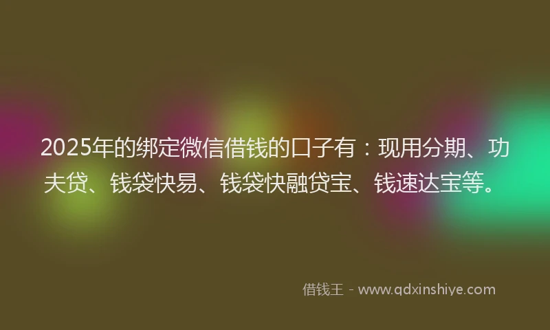 2025年的绑定微信借钱的口子有：现用分期、功夫贷、钱袋快易、钱袋快融贷宝、钱速达宝等。