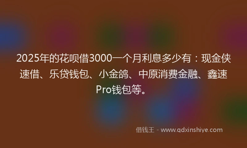 2025年的花呗借3000一个月利息多少有：现金侠速借、乐贷钱包、小金鸽、中原消费金融、鑫速Pro钱包等。