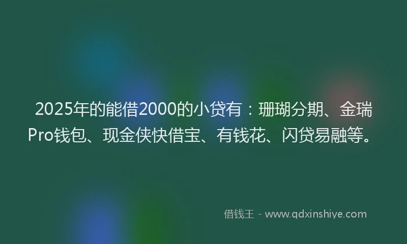 2025年的能借2000的小贷有：珊瑚分期、金瑞Pro钱包、现金侠快借宝、有钱花、闪贷易融等。