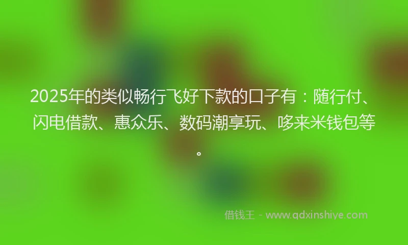 2025年的类似畅行飞好下款的口子有：随行付、闪电借款、惠众乐、数码潮享玩、哆来米钱包等。