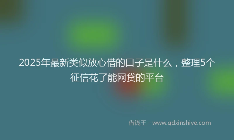 2025年最新类似放心借的口子是什么，整理5个征信花了能网贷的平台