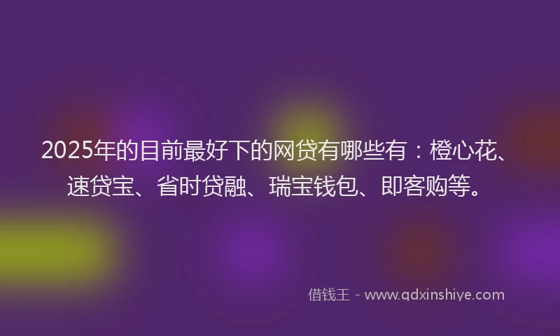 2025年的目前最好下的网贷有哪些有：橙心花、速贷宝、省时贷融、瑞宝钱包、即客购等。
