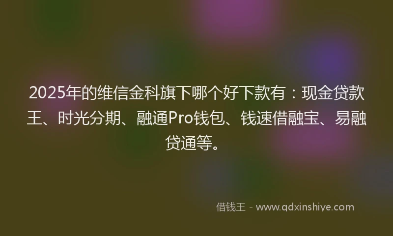 2025年的维信金科旗下哪个好下款有：现金贷款王、时光分期、融通Pro钱包、钱速借融宝、易融贷通等。