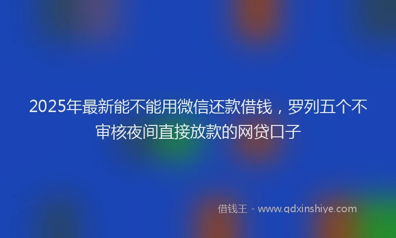2025年最新能不能用微信还款借钱，罗列五个不审核夜间直接放款的网贷口子